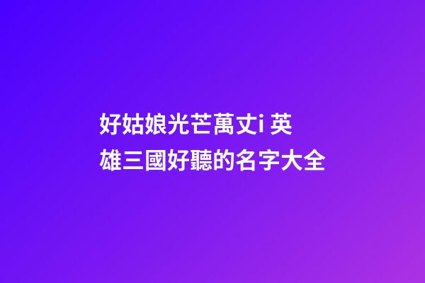 好姑娘光芒萬丈i 英雄三國好聽的名字大全